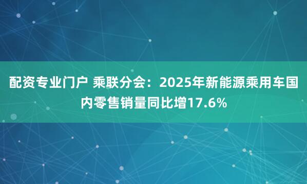 配资专业门户 乘联分会：2025年新能源乘用车国内零售销量同比增17.6%